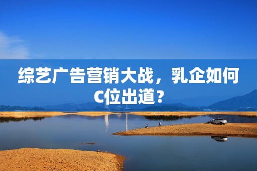 综艺广告营销大战，乳企如何C位出道？