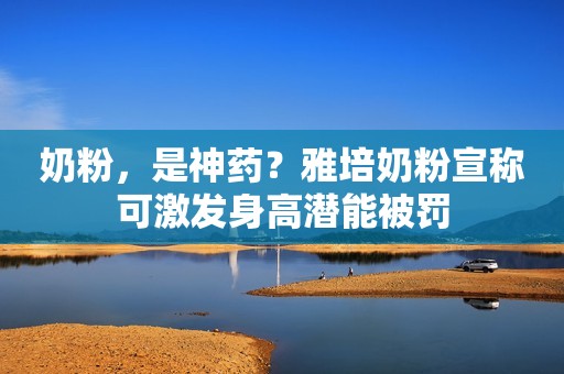 奶粉，是神药？雅培奶粉宣称可激发身高潜能被罚