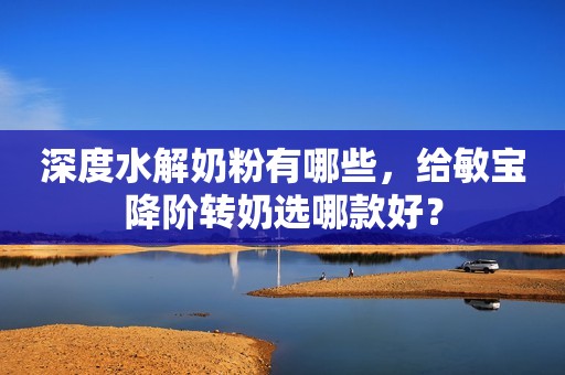 深度水解奶粉有哪些，给敏宝降阶转奶选哪款好？