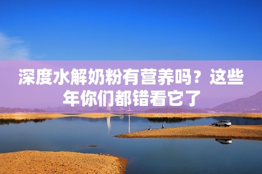 深度水解奶粉有营养吗？这些年你们都错看它了