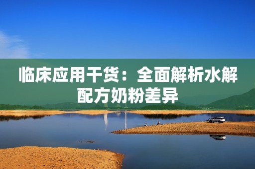 临床应用干货：全面解析水解配方奶粉差异
