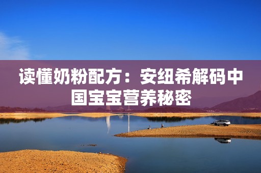 读懂奶粉配方：安纽希解码中国宝宝营养秘密