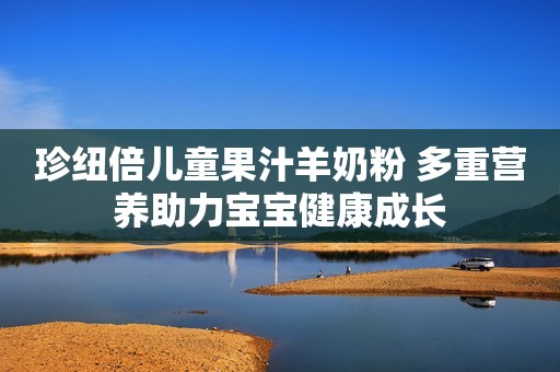 珍纽倍儿童果汁羊奶粉 多重营养助力宝宝健康成长