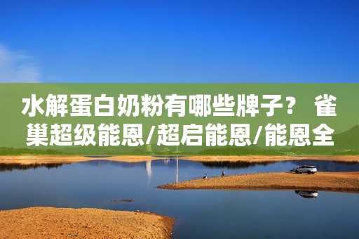 水解蛋白奶粉有哪些牌子？ 雀巢超级能恩/超启能恩/能恩全护哪个好？