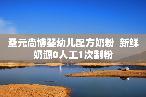 圣元尚博婴幼儿配方奶粉  新鲜奶源0人工1次制粉