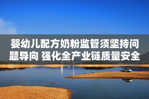 婴幼儿配方奶粉监管须坚持问题导向 强化全产业链质量安全风险控制