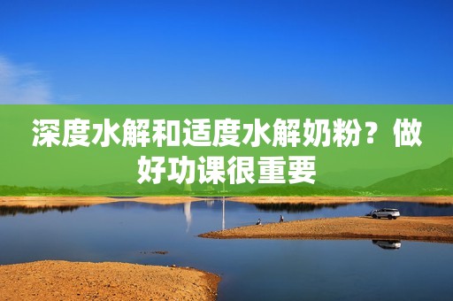 深度水解和适度水解奶粉？做好功课很重要