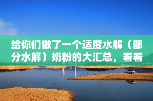 给你们做了一个适度水解（部分水解）奶粉的大汇总，看看哪...