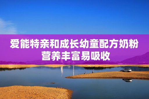 爱能特亲和成长幼童配方奶粉 营养丰富易吸收