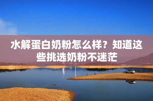 水解蛋白奶粉怎么样？知道这些挑选奶粉不迷茫