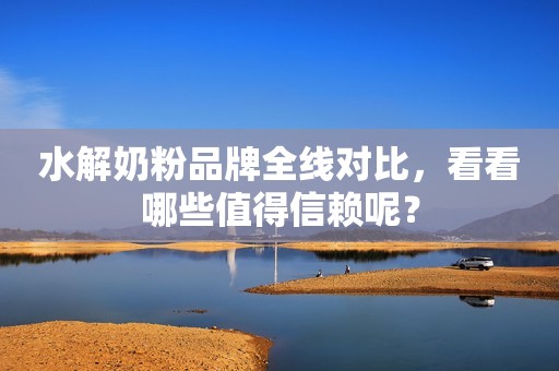 水解奶粉品牌全线对比，看看哪些值得信赖呢？