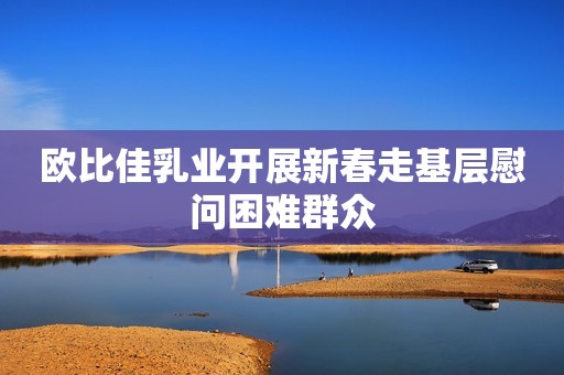 欧比佳乳业开展新春走基层慰问困难群众