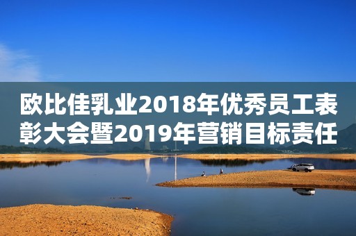 欧比佳乳业2018年优秀员工表彰大会暨2019年营销目标责任状签订仪式在长沙圆满举行