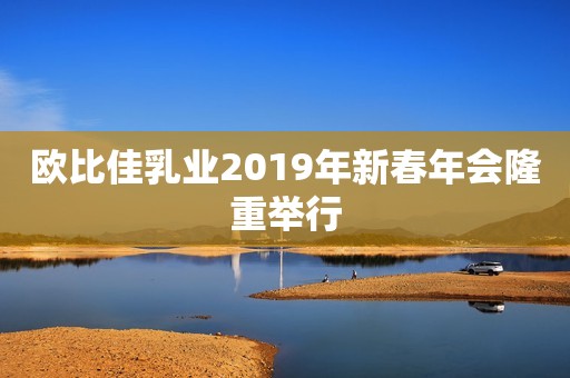 欧比佳乳业2019年新春年会隆重举行