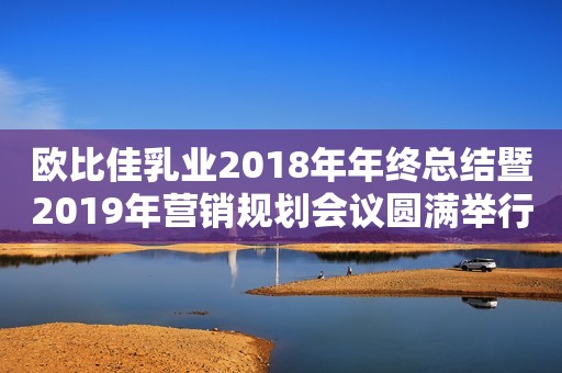 欧比佳乳业2018年年终总结暨2019年营销规划会议圆满举行