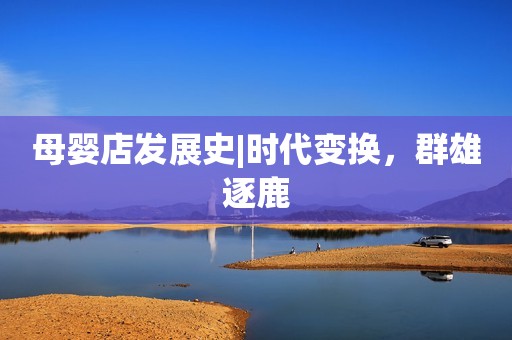 母婴店发展史|时代变换，群雄逐鹿