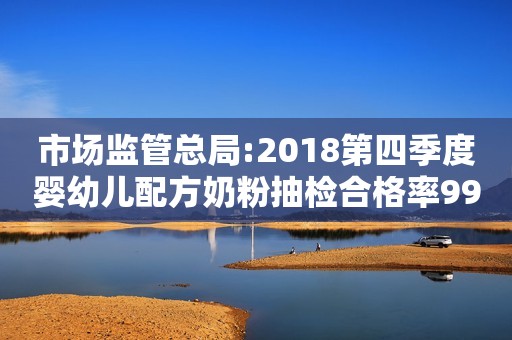 市场监管总局:2018第四季度婴幼儿配方奶粉抽检合格率99.8%