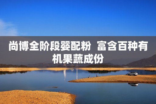 尚博全阶段婴配粉  富含百种有机果蔬成份