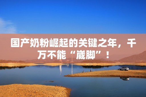 国产奶粉崛起的关键之年，千万不能“崴脚”！