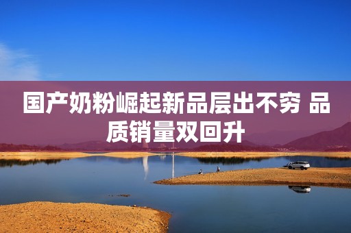 国产奶粉崛起新品层出不穷 品质销量双回升