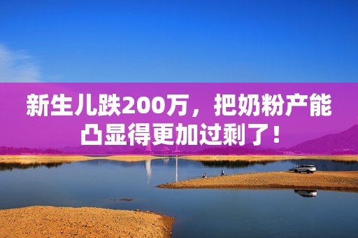 新生儿跌200万，把奶粉产能凸显得更加过剩了！