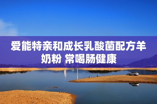 爱能特亲和成长乳酸菌配方羊奶粉 常喝肠健康