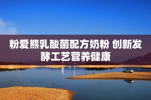 粉爱熊乳酸菌配方奶粉 创新发酵工艺营养健康