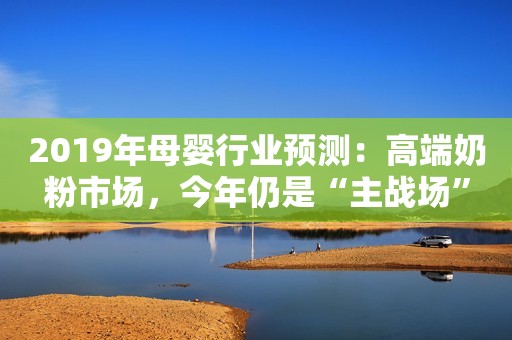 2019年母婴行业预测：高端奶粉市场，今年仍是“主战场”
