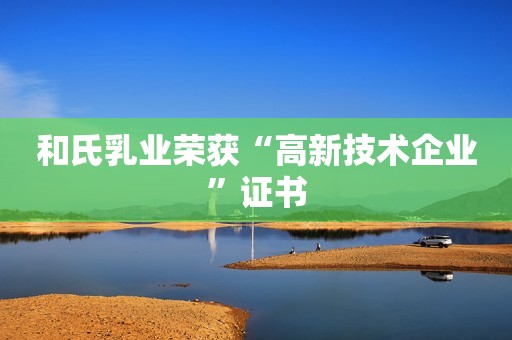 和氏乳业荣获“高新技术企业”证书