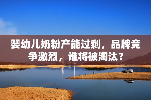 婴幼儿奶粉产能过剩，品牌竞争激烈，谁将被淘汰？
