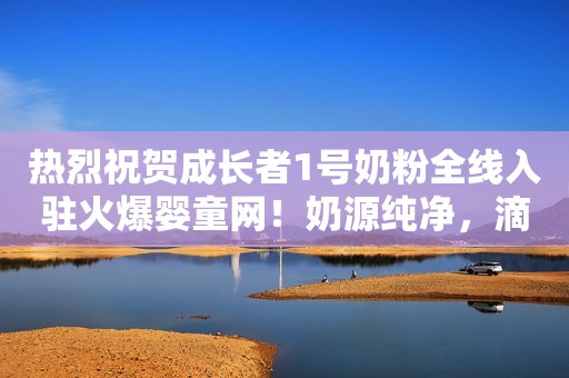 热烈祝贺成长者1号奶粉全线入驻火爆婴童网！奶源纯净，滴滴营养，招商升级掘金2019！