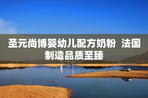 圣元尚博婴幼儿配方奶粉  法国制造品质至臻
