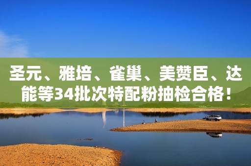 圣元、雅培、雀巢、美赞臣、达能等34批次特配粉抽检合格！