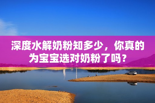 深度水解奶粉知多少，你真的为宝宝选对奶粉了吗？
