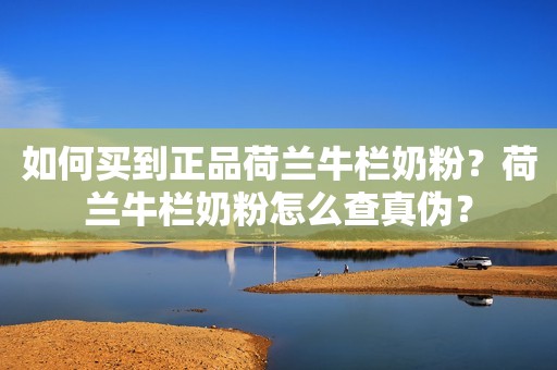 如何买到正品荷兰牛栏奶粉？荷兰牛栏奶粉怎么查真伪？