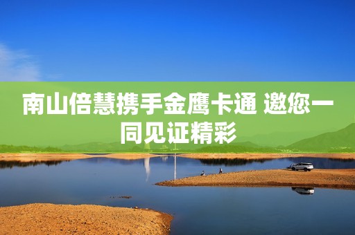 南山倍慧携手金鹰卡通 邀您一同见证精彩