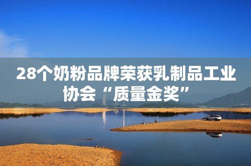 28个奶粉品牌荣获乳制品工业协会“质量金奖”