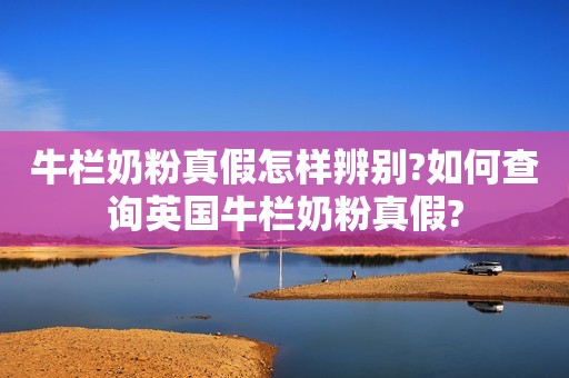 牛栏奶粉真假怎样辨别?如何查询英国牛栏奶粉真假?