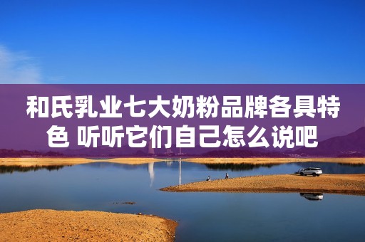 和氏乳业七大奶粉品牌各具特色 听听它们自己怎么说吧