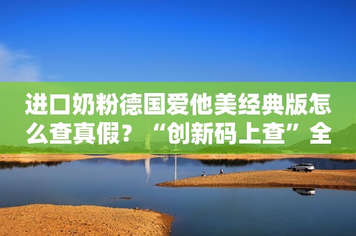 进口奶粉德国爱他美经典版怎么查真假？“创新码上查”全搞定！
