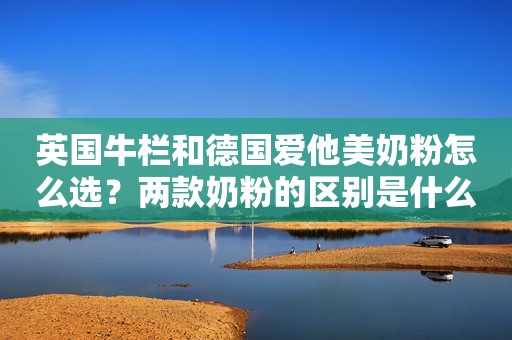 英国牛栏和德国爱他美奶粉怎么选？两款奶粉的区别是什么？