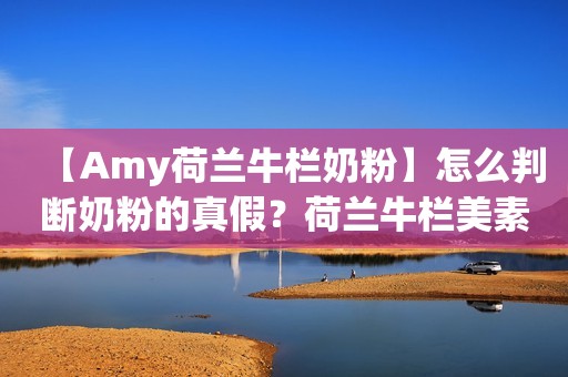 【Amy荷兰牛栏奶粉】怎么判断奶粉的真假？荷兰牛栏美素的真假
