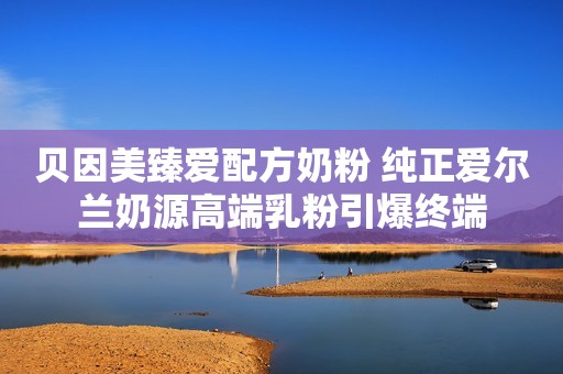 贝因美臻爱配方奶粉 纯正爱尔兰奶源高端乳粉引爆终端