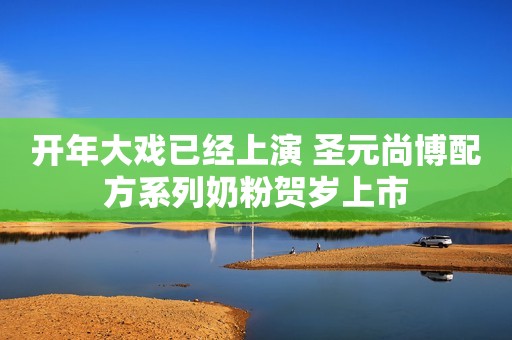 开年大戏已经上演 圣元尚博配方系列奶粉贺岁上市