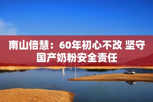 南山倍慧：60年初心不改 坚守国产奶粉安全责任