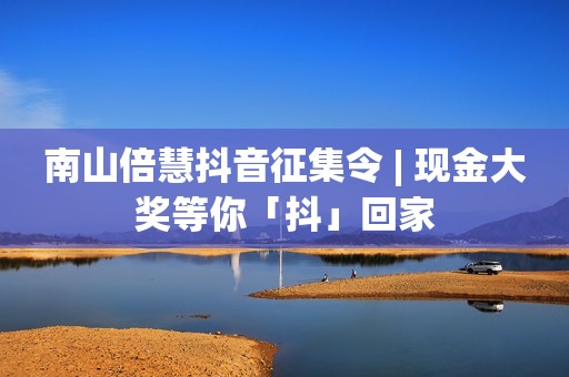 南山倍慧抖音征集令 | 现金大奖等你「抖」回家