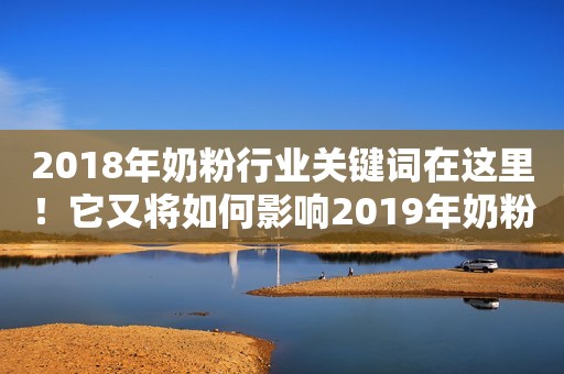 2018年奶粉行业关键词在这里！它又将如何影响2019年奶粉行业？