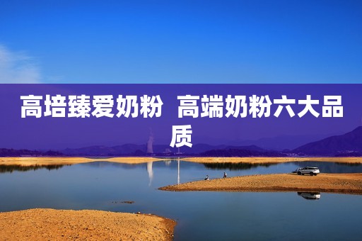 高培臻爱奶粉  高端奶粉六大品质