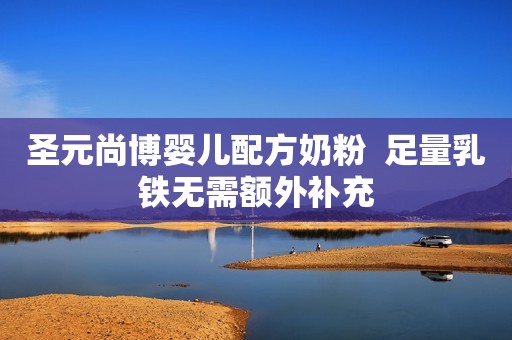 圣元尚博婴儿配方奶粉  足量乳铁无需额外补充