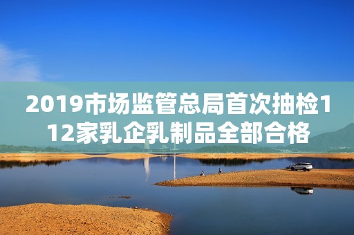 2019市场监管总局首次抽检112家乳企乳制品全部合格